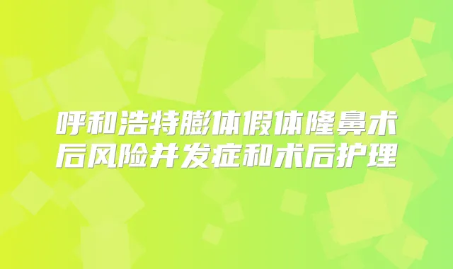 呼和浩特膨体假体隆鼻术后风险并发症和术后护理