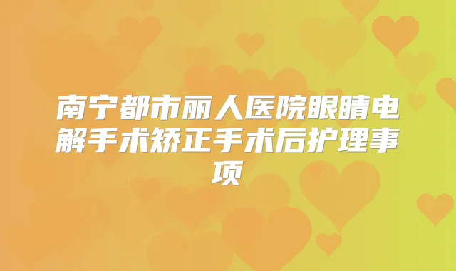 南宁都市丽人医院眼睛电解手术矫正手术后护理事项