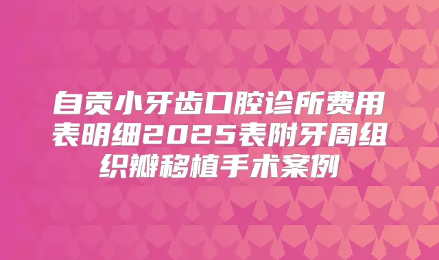自贡小牙齿口腔诊所费用表明细2025表附牙周组织瓣移植手术案例