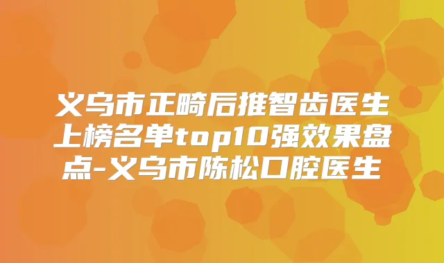 义乌市正畸后推智齿医生上榜名单top10果盘点-义乌市陈松口腔医生