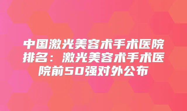 中国激光美容术手术医院排名:激光美容术手术医院前50强对外公布