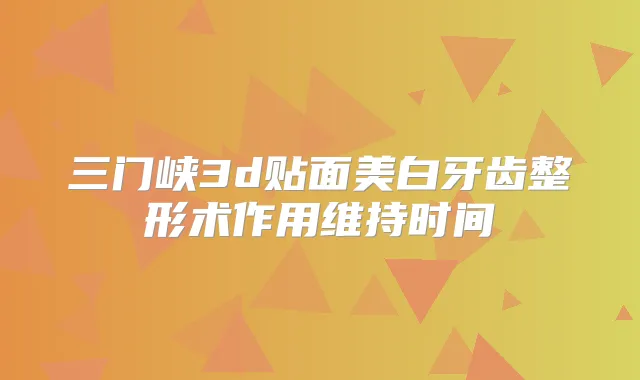 三门峡3d贴面美白牙齿整形术作用维持时间