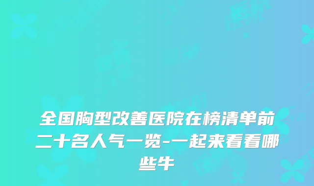 全国胸型医院在榜清单前二十名人气一览-一起来看看哪些牛