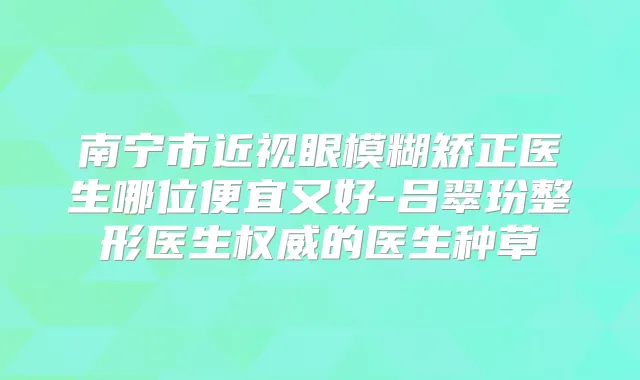 南宁市近视眼模糊矫正医生哪位便宜又好-吕翠玢整形医生的医生种草