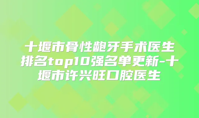 十堰市骨性龅牙手术医生排名top10强名单更新-十堰市许兴旺口腔医生
