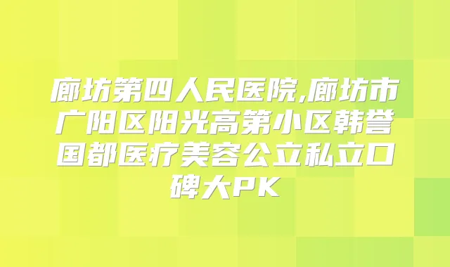 廊坊第四人民医院,廊坊市广阳区阳光高第小区韩誉国都医疗美容公立私立口碑大PK