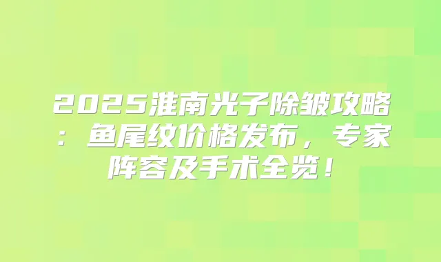 2025淮南光子除皱攻略:鱼尾纹价格发布,专家阵容及手术全览!