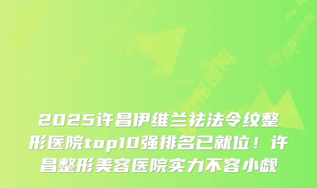 2025许昌伊维兰祛法令纹整形医院top10强排名已就位!许昌整形美容医院实力不容小觑
