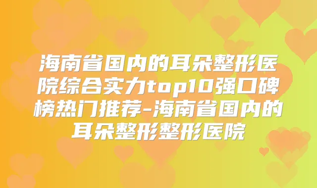 海南省国内的耳朵整形医院综合实力top10强口碑榜热门推荐-海南省国内的耳朵整形整形医院
