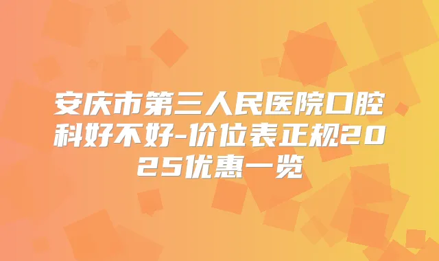 安庆市第三人民医院口腔科好不好-价位表正规2025优惠一览