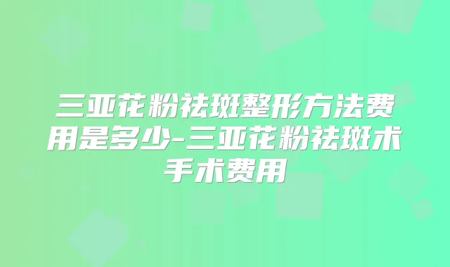 三亚花粉祛斑整形方法费用是多少-三亚花粉祛斑术手术费用