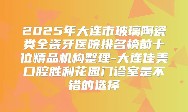 2025年大连市玻璃陶瓷类全瓷牙医院排名榜前十位精品机构整理-大连佳美口腔胜利花园门诊室是不错的选择