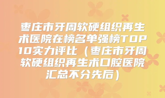 枣庄市牙周软硬组织再生术医院在榜名单强榜TOP10实力评比(枣庄市牙周软硬组织再生术口腔医院汇总不分先后)