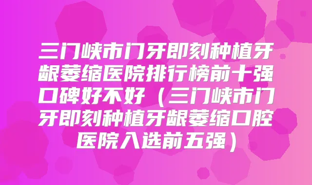 三门峡市门牙种植牙龈萎缩医院排行榜前十强口碑好不好(三门峡市门牙种植牙龈萎缩口腔医院入选前五强)