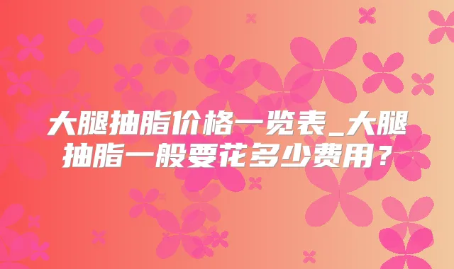大腿抽脂价格一览表_大腿抽脂一般要花多少费用？