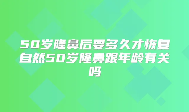 50岁隆鼻后要多久才恢复自然50岁隆鼻跟年龄有关吗
