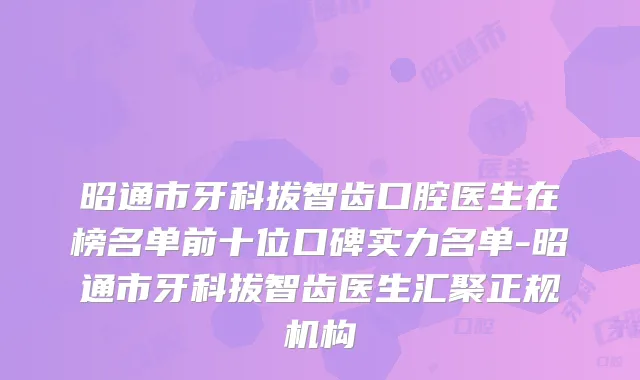 昭通市牙科拔智齿口腔医生在榜名单前十位口碑实力名单-昭通市牙科拔智齿医生汇聚正规机构