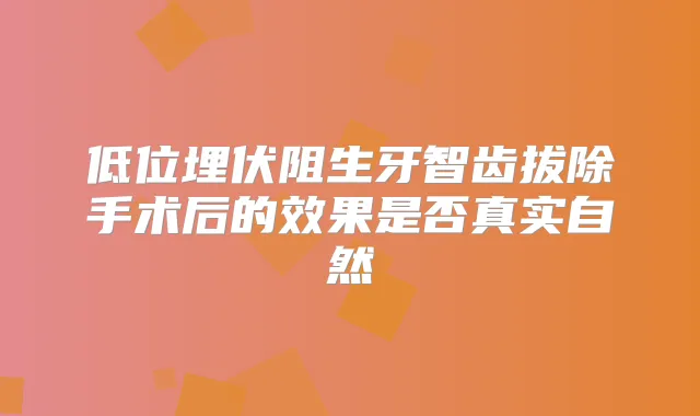 低位埋伏阻生牙智齿拔除手术后的效果是否真实自然