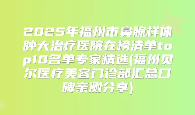2025年福州市鼻腺样体肿大医院在榜清单top10名单专家精选(福州贝尔医疗美容门诊部汇总口碑亲测分享)