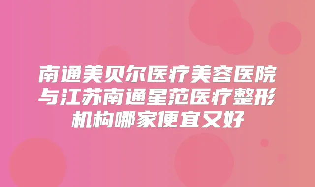 南通美贝尔医疗美容医院与江苏南通星范医疗整形机构哪家便宜又好