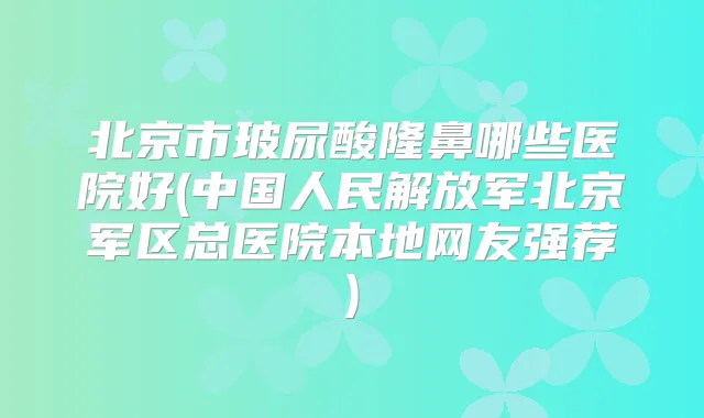 北京市玻尿酸隆鼻哪些医院好(中国人民解放军北京军区总医院本地网友强荐)
