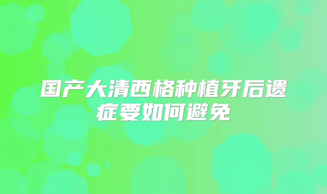 国产大清西格种植牙后遗症要如何避免