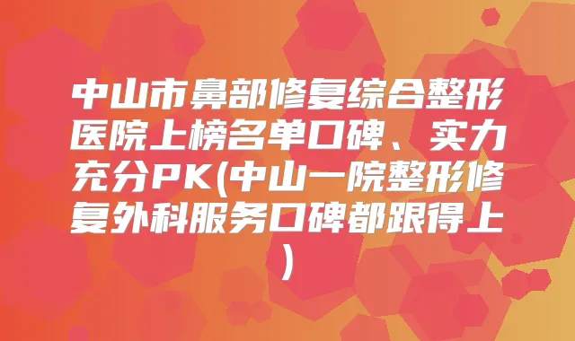 中山市鼻部修复综合整形医院上榜名单口碑、实力充分PK(中山一院整形修复外科服务口碑都跟得上)