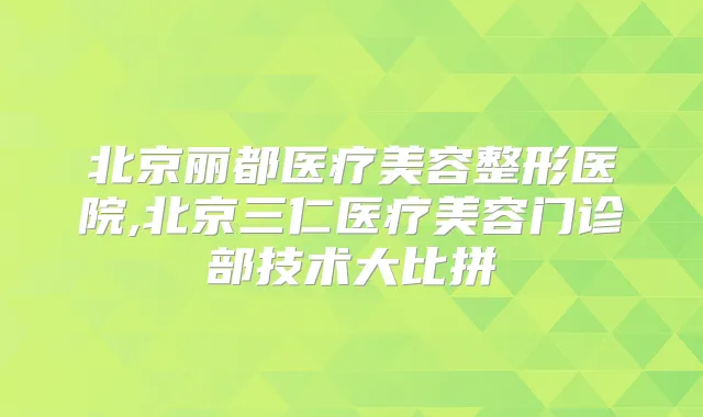 北京丽都医疗美容整形医院,北京三仁医疗美容门诊部技术大比拼