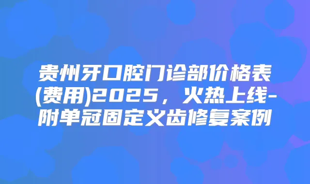 贵州牙口腔门诊部价格表(费用)2025,火热上线-附单冠固定义齿修复案例