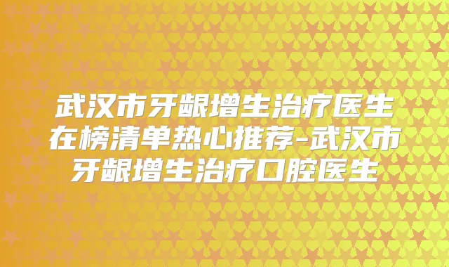 武汉市牙龈增生医生在榜清单热心推荐-武汉市牙龈增生口腔医生