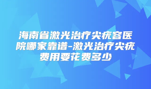 海南省激光尖疣容医院哪家靠谱-激光尖疣费用要花费多少