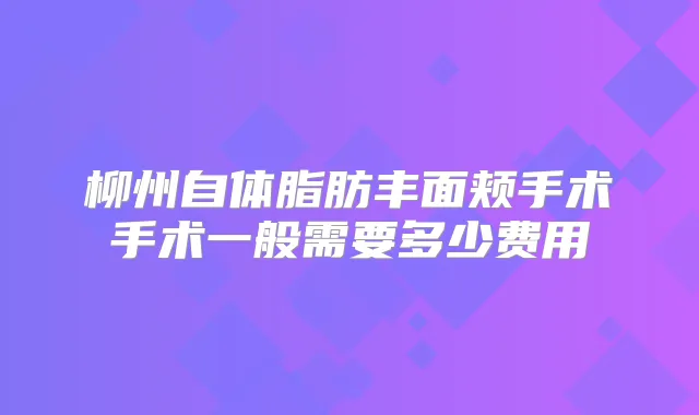 柳州自体脂肪丰面颊手术手术一般需要多少费用