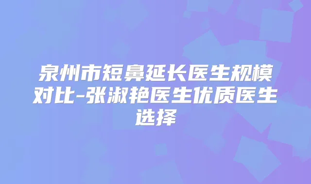 泉州市短鼻延长医生规模对比-张淑艳医生优质医生选择