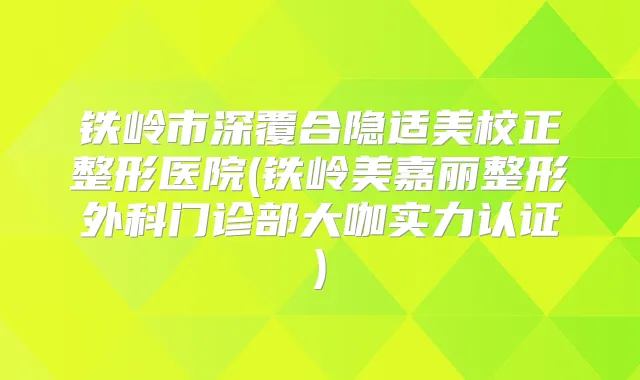 铁岭市深覆合隐适美校正整形医院(铁岭美嘉丽整形外科门诊部大咖实力认证)