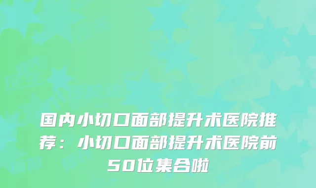国内小切口面部提升术医院推荐:小切口面部提升术医院前50位集合啦