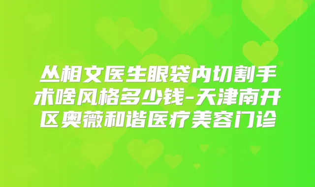 丛相文医生眼袋内切割手术啥风格多少钱-天津南开区奥薇和谐医疗美容门诊