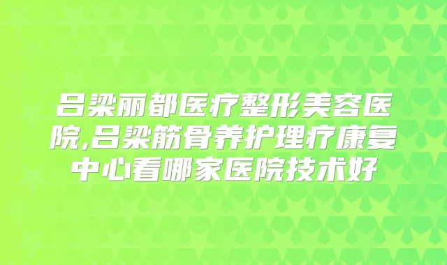 吕梁丽都医疗整形美容医院,吕梁筋骨养护理疗康复中心看哪家医院技术好