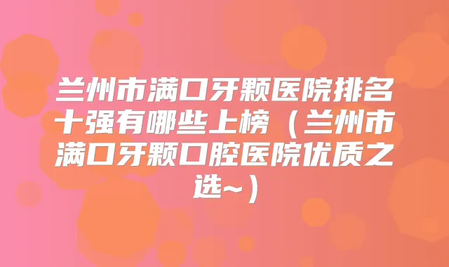兰州市满口牙颗医院排名十强有哪些上榜（兰州市满口牙颗口腔医院优质之选~）