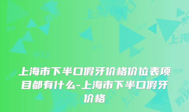 上海市下半口假牙价格价位表项目都有什么-上海市下半口假牙价格