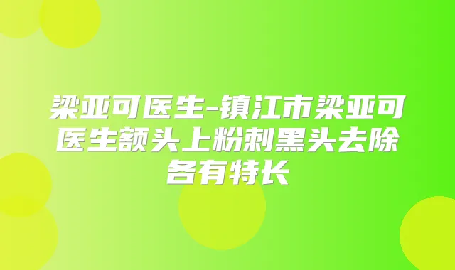 梁亚可医生-镇江市梁亚可医生额头上粉刺黑头去除各有特长
