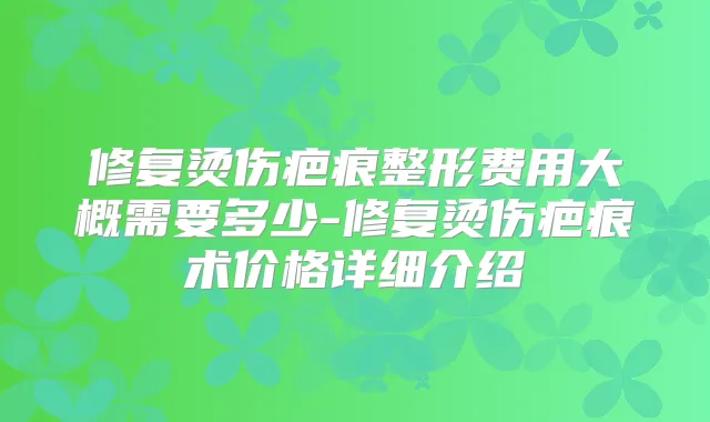 修复烫伤疤痕整形费用大概需要多少-修复烫伤疤痕术价格详细介绍