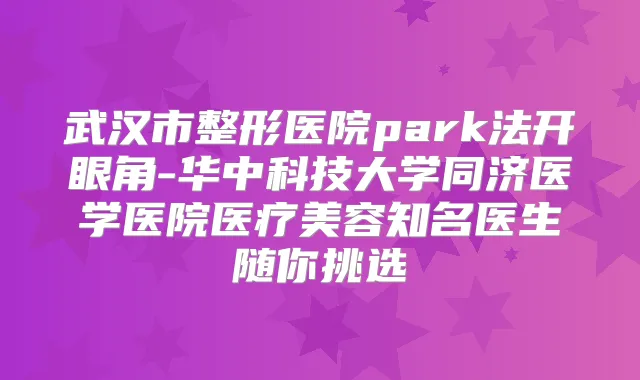 武汉市整形医院park法开眼角-华中科技大学同济医学医院医疗美容知名医生随你挑选