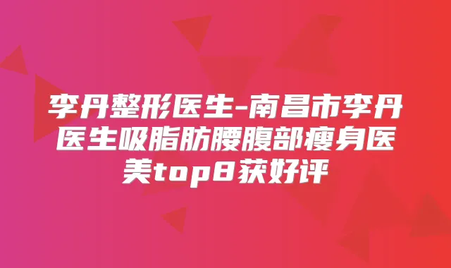 李丹整形医生-南昌市李丹医生吸脂肪腰腹部瘦身医美top8获好评