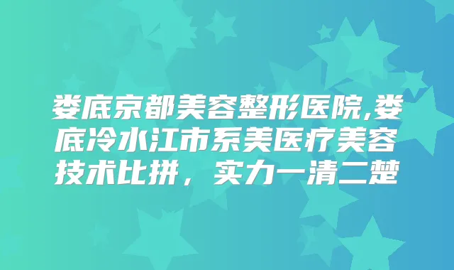 娄底京都美容整形医院,娄底冷水江市系美医疗美容技术比拼，实力一清二楚