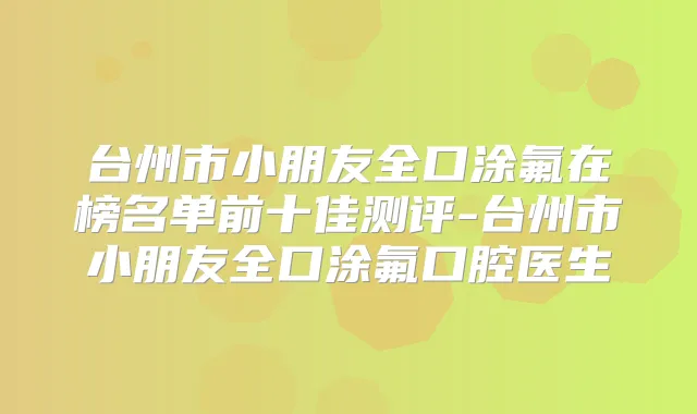 台州市小朋友全口涂氟在榜名单前十佳测评-台州市小朋友全口涂氟口腔医生