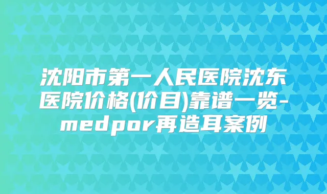 沈阳市第一人民医院沈东医院价格(价目)靠谱一览-medpor再造耳案例