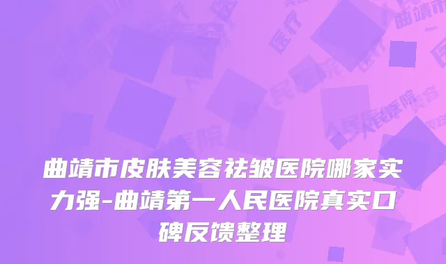 曲靖市皮肤美容祛皱医院哪家实力强-曲靖第一人民医院真实口碑反馈整理