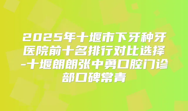 2025年十堰市下牙种牙医院前十名排行对比选择-十堰朗朗张中勇口腔门诊部口碑常青