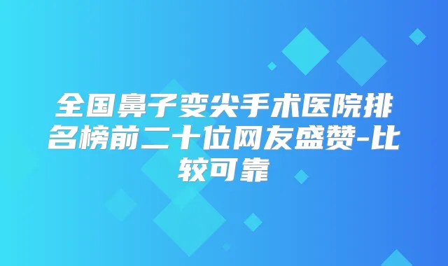 全国鼻子变尖手术医院排名榜前二十位网友盛赞-比较可靠