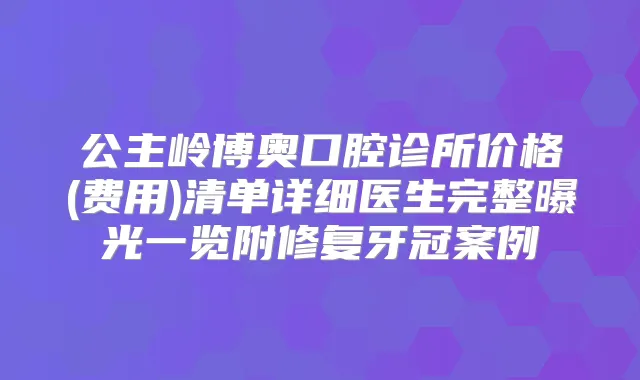 公主岭博奥口腔诊所价格(费用)清单详细医生完整曝光一览附修复牙冠案例
